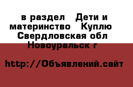  в раздел : Дети и материнство » Куплю . Свердловская обл.,Новоуральск г.